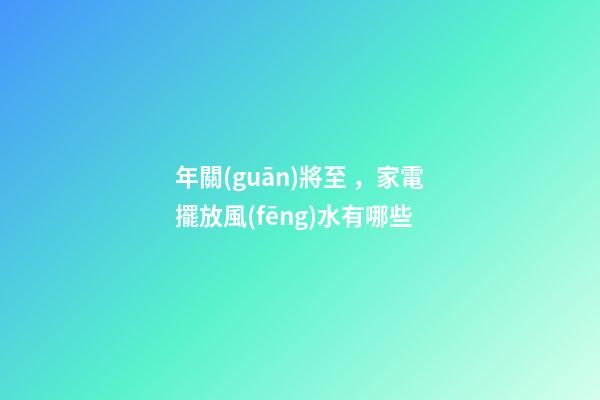 年關(guān)將至，家電擺放風(fēng)水有哪些